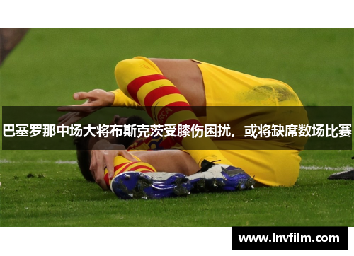 巴塞罗那中场大将布斯克茨受膝伤困扰，或将缺席数场比赛