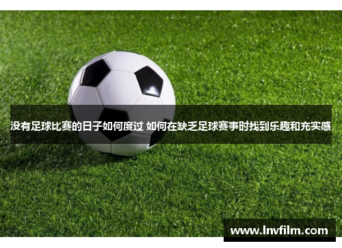 没有足球比赛的日子如何度过 如何在缺乏足球赛事时找到乐趣和充实感