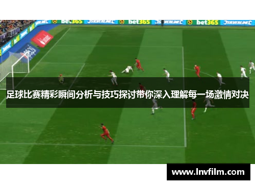 足球比赛精彩瞬间分析与技巧探讨带你深入理解每一场激情对决