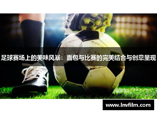足球赛场上的美味风暴：面包与比赛的完美结合与创意呈现