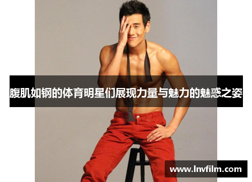 腹肌如钢的体育明星们展现力量与魅力的魅惑之姿