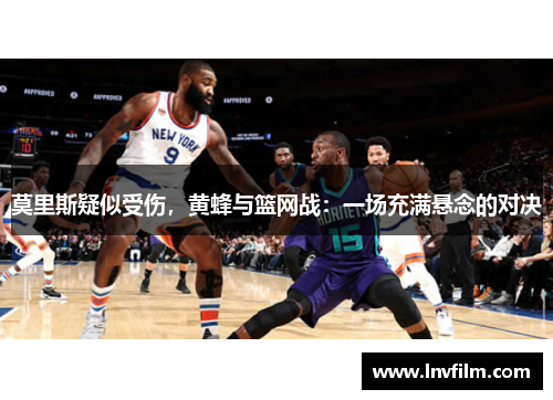 莫里斯疑似受伤，黄蜂与篮网战：一场充满悬念的对决