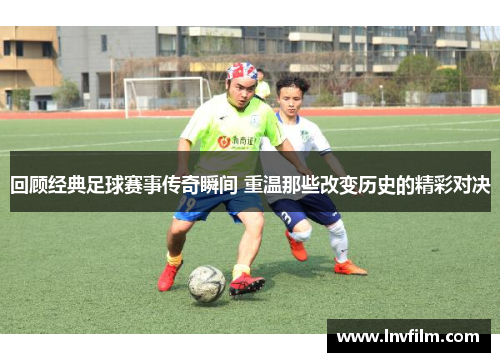 回顾经典足球赛事传奇瞬间 重温那些改变历史的精彩对决