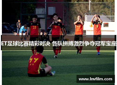 ET足球比赛精彩对决 各队拼搏激烈争夺冠军宝座
